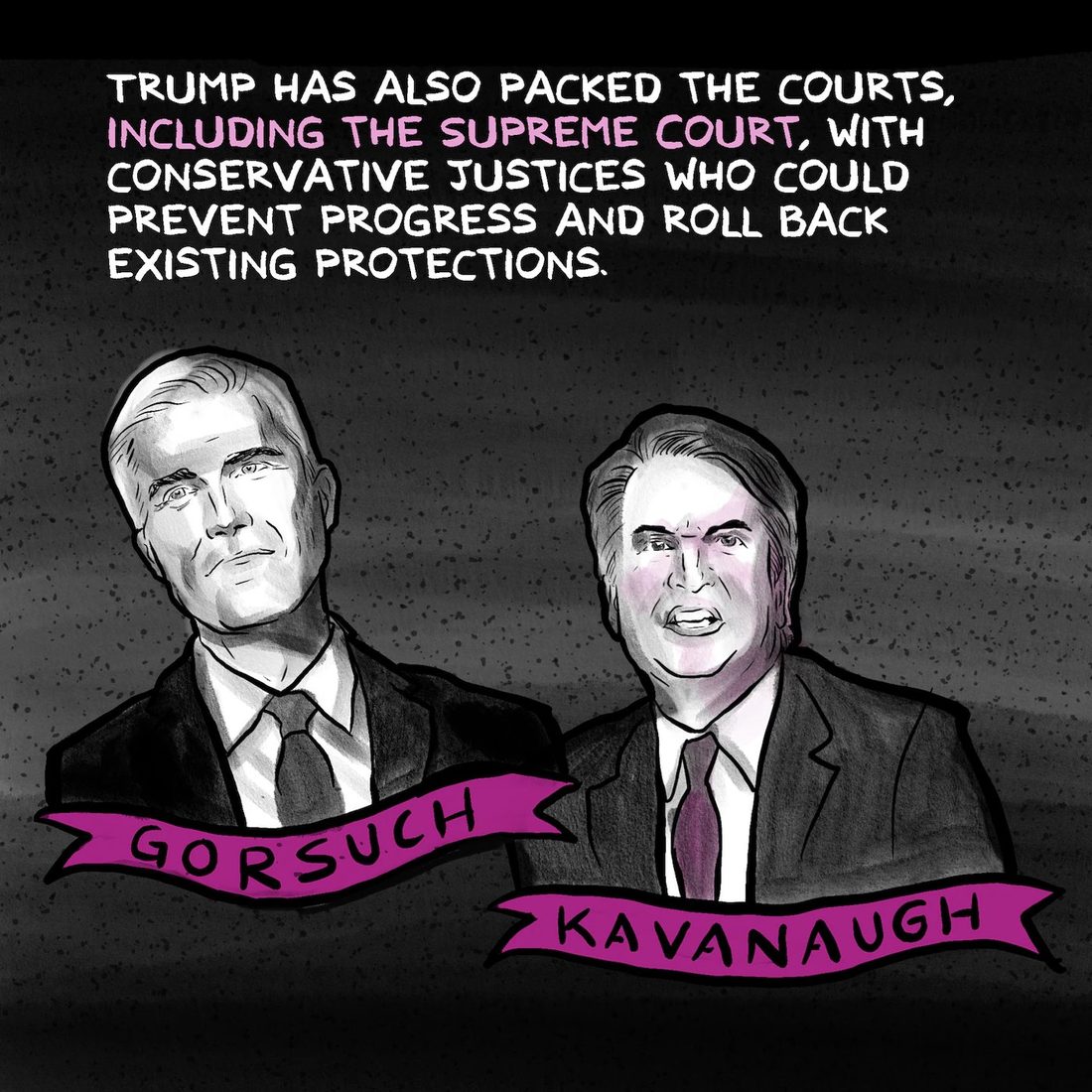 Two grayscale brush portraits of men in dark suits and ties side by side on a mottled dark gray background, the left one impassive, the right one grimacing with teeth showing. A magenta ribbon banner under each is lettered GORSUCH and KAVANAUGH, with hand-lettered white and magenta text above them.