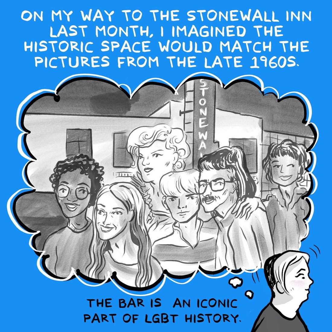 A short haired narrator looks up at a large grayscale thought bubble of seven smiling people outside a building with a vertical Stonewall sign. Captions read that on the way to the Stonewall Inn last month she imagined the historic space would match the pictures from the late 1960s, and that the bar is an iconic part of LGBT history.