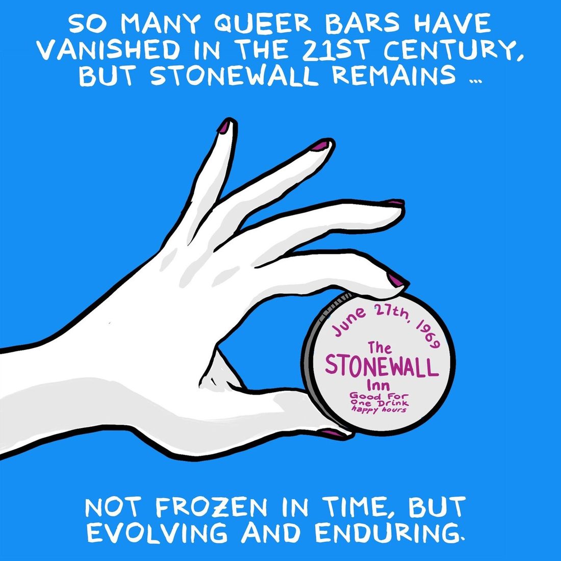 On bright blue, a pale hand with magenta nails holds the round Stonewall Inn drink token again. Captions read that so many queer bars have vanished in the twenty first century but Stonewall remains, not frozen in time but evolving and enduring.