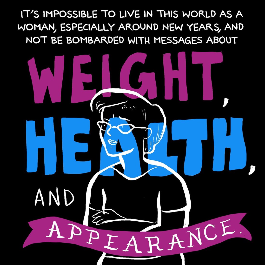A panel on black: narration reading it is impossible to live in this world as a woman, especially around New Year's, and not be bombarded with messages about, above the words weight, health, and appearance in large magenta and blue hand lettering, with a drawn figure standing among them.